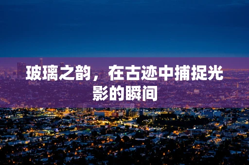 玻璃之韵，在古迹中捕捉光影的瞬间