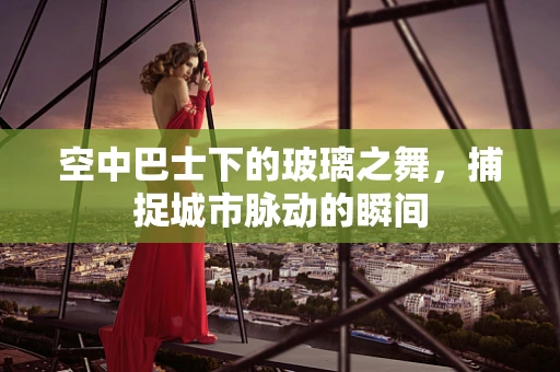 空中巴士下的玻璃之舞，捕捉城市脉动的瞬间