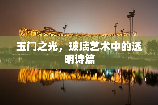 玉门之光，玻璃艺术中的透明诗篇