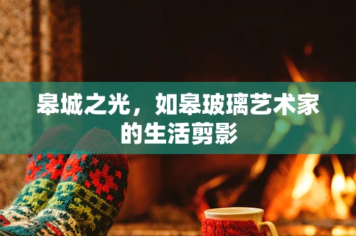 皋城之光，如皋玻璃艺术家的生活剪影
