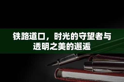 铁路道口，时光的守望者与透明之美的邂逅