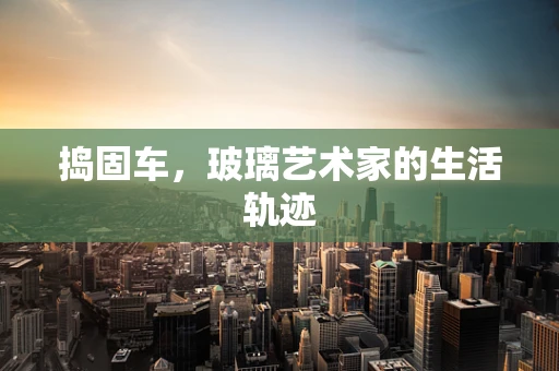 捣固车，玻璃艺术家的生活轨迹