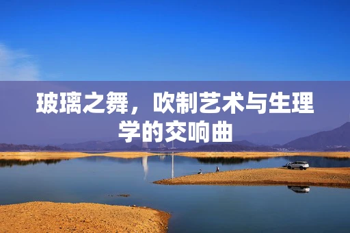 玻璃之舞，吹制艺术与生理学的交响曲