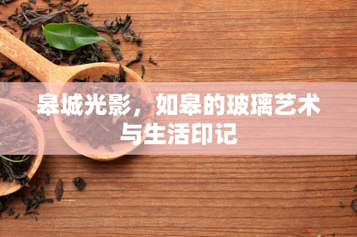 皋城光影，如皋的玻璃艺术与生活印记