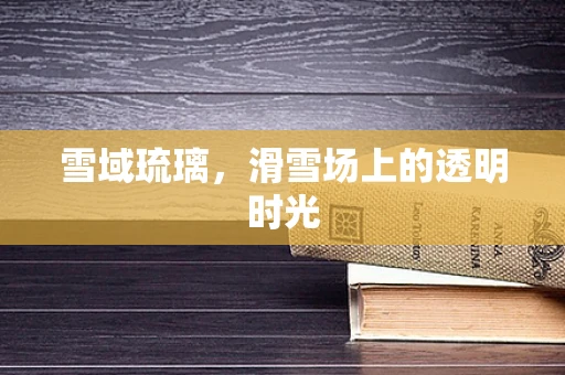 雪域琉璃，滑雪场上的透明时光