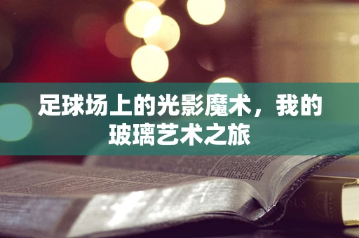 足球场上的光影魔术，我的玻璃艺术之旅