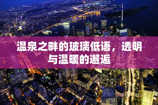 温泉之畔的玻璃低语，透明与温暖的邂逅