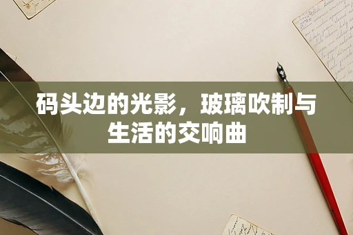 码头边的光影，玻璃吹制与生活的交响曲