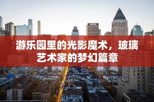 游乐园里的光影魔术，玻璃艺术家的梦幻篇章