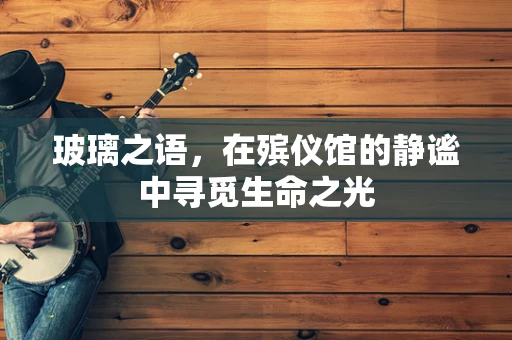 玻璃之语，在殡仪馆的静谧中寻觅生命之光