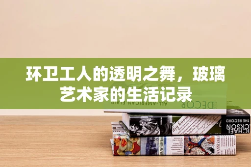 环卫工人的透明之舞，玻璃艺术家的生活记录