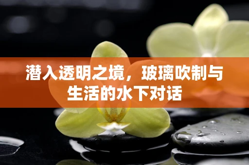 潜入透明之境，玻璃吹制与生活的水下对话