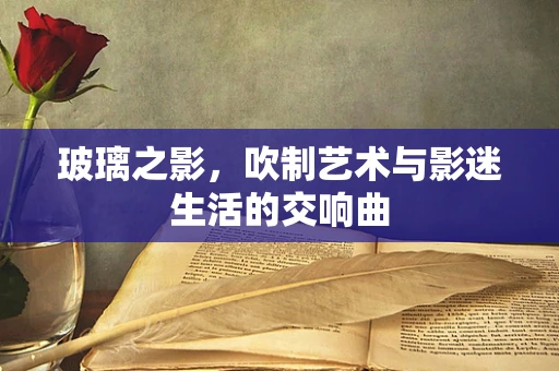 玻璃之影，吹制艺术与影迷生活的交响曲