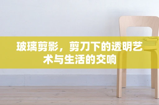 玻璃剪影，剪刀下的透明艺术与生活的交响