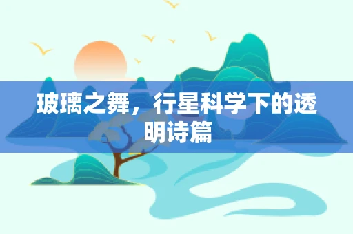 玻璃之舞，行星科学下的透明诗篇