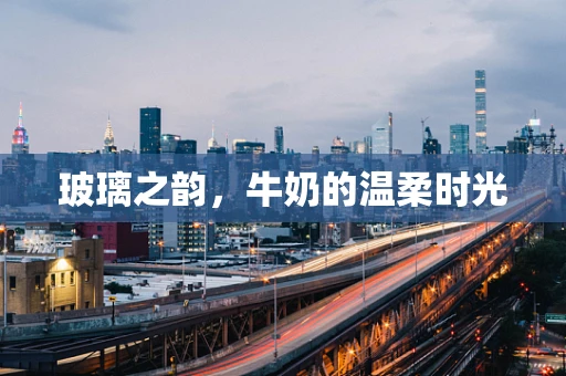 玻璃之韵，牛奶的温柔时光