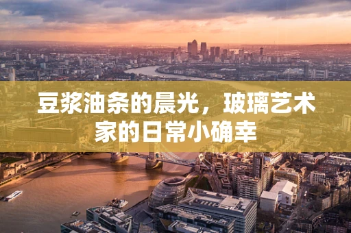 豆浆油条的晨光，玻璃艺术家的日常小确幸