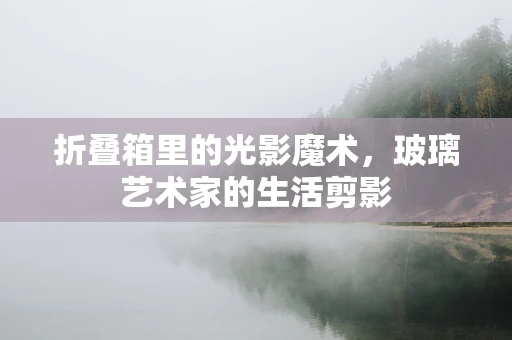 折叠箱里的光影魔术，玻璃艺术家的生活剪影