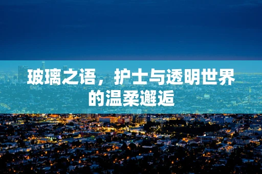 玻璃之语，护士与透明世界的温柔邂逅