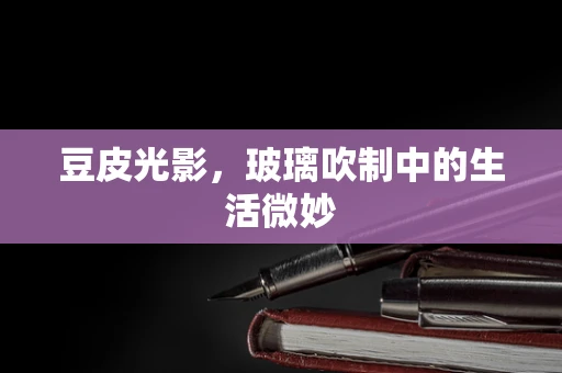 豆皮光影，玻璃吹制中的生活微妙