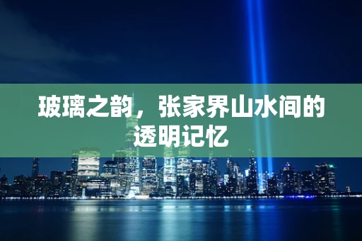 玻璃之韵，张家界山水间的透明记忆
