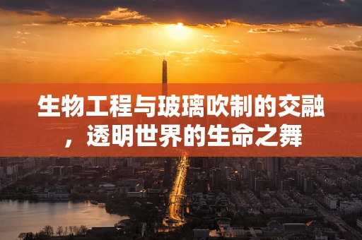 生物工程与玻璃吹制的交融，透明世界的生命之舞