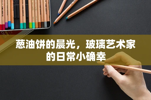 葱油饼的晨光，玻璃艺术家的日常小确幸