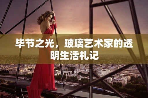 毕节之光，玻璃艺术家的透明生活札记