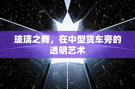 玻璃之舞，在中型货车旁的透明艺术