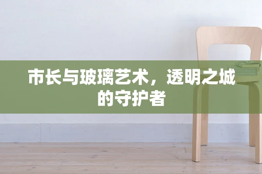 市长与玻璃艺术，透明之城的守护者