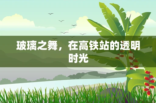 玻璃之舞，在高铁站的透明时光
