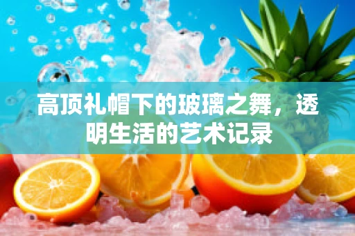高顶礼帽下的玻璃之舞，透明生活的艺术记录