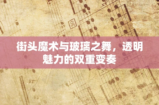 街头魔术与玻璃之舞，透明魅力的双重变奏
