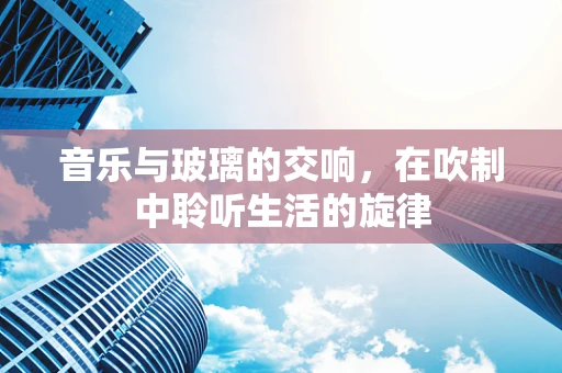 音乐与玻璃的交响，在吹制中聆听生活的旋律