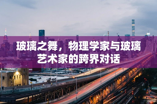 玻璃之舞，物理学家与玻璃艺术家的跨界对话