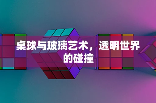 桌球与玻璃艺术，透明世界的碰撞