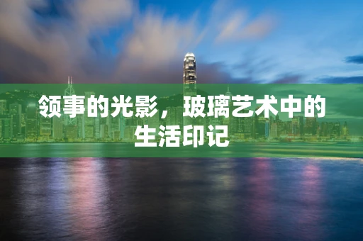 领事的光影，玻璃艺术中的生活印记