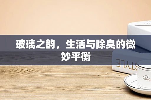 玻璃之韵，生活与除臭的微妙平衡
