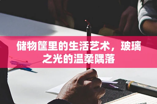 储物筐里的生活艺术，玻璃之光的温柔隅落