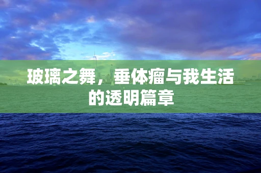 玻璃之舞，垂体瘤与我生活的透明篇章