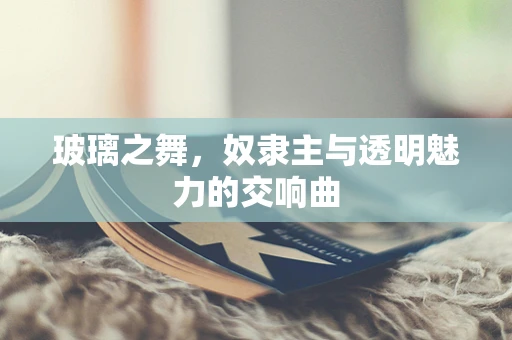 玻璃之舞，奴隶主与透明魅力的交响曲
