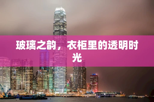 玻璃之韵，衣柜里的透明时光