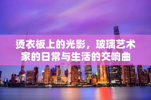 烫衣板上的光影，玻璃艺术家的日常与生活的交响曲