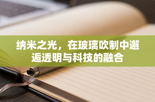 纳米之光，在玻璃吹制中邂逅透明与科技的融合