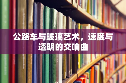公路车与玻璃艺术，速度与透明的交响曲