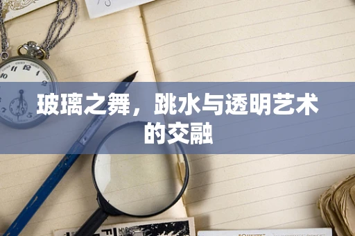 玻璃之舞，跳水与透明艺术的交融