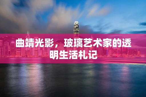 曲靖光影，玻璃艺术家的透明生活札记