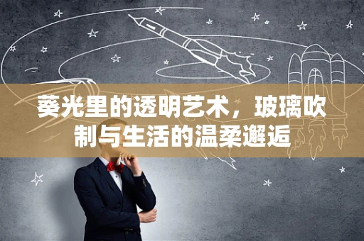 葵光里的透明艺术，玻璃吹制与生活的温柔邂逅