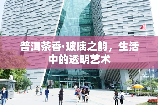 普洱茶香·玻璃之韵，生活中的透明艺术