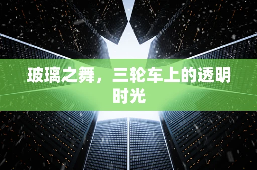 玻璃之舞，三轮车上的透明时光